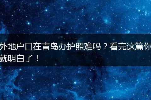 外地户口在青岛办护照难吗?看完这篇你就明白了!
