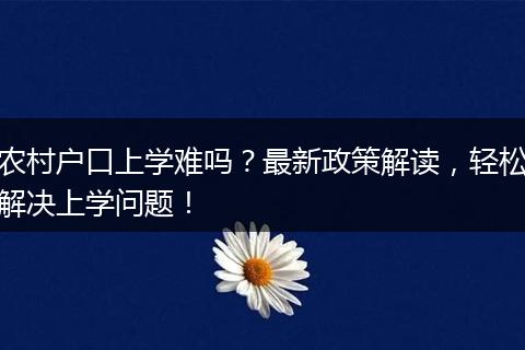 农村户口上学难吗？最新政策解读，轻松解决上学问题！