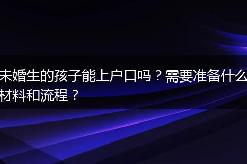 未婚生的孩子能上户口吗?需要准备什么材料和流程?