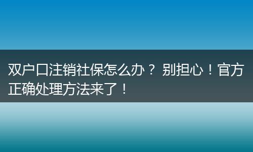 双户口注销社保怎么办？ 别担心！官方正确处理方法来了！