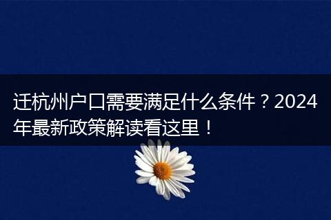 迁杭州户口需要满足什么条件？2024年最新政策解读看这里！