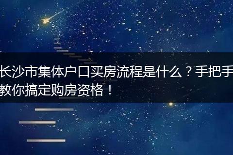 长沙市集体户口买房流程是什么？手把手教你搞定购房资格！