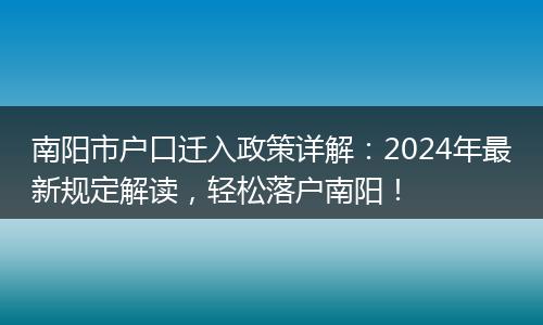 南阳市户口迁入政策详解：2024年最新规定解读，轻松落户南阳！
