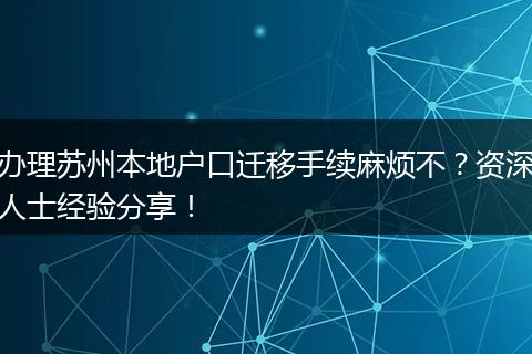 办理苏州本地户口迁移手续麻烦不？资深人士经验分享！