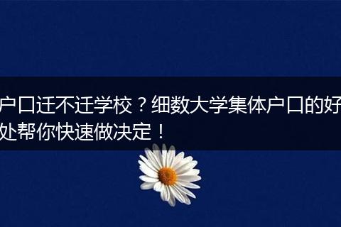 户口迁不迁学校？细数大学集体户口的好处帮你快速做决定！