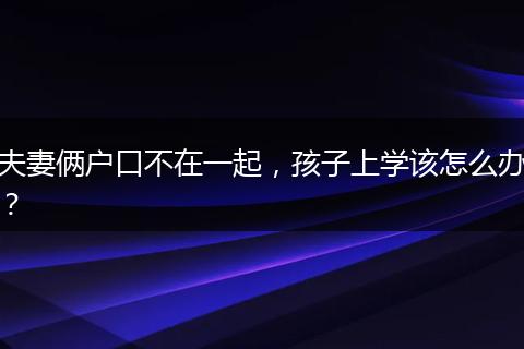 夫妻俩户口不在一起，孩子上学该怎么办？