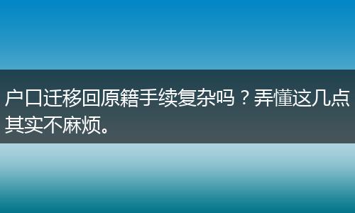 户口迁移回原籍手续复杂吗？弄懂这几点其实不麻烦。