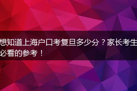 想知道上海户口考复旦多少分？家长考生必看的参考！