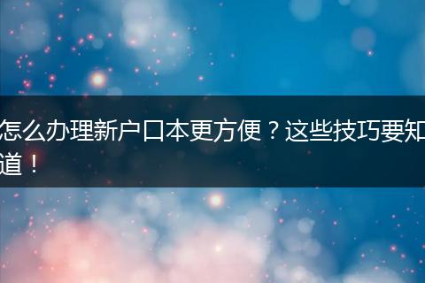 怎么办理新户口本更方便？这些技巧要知道！