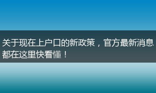 关于现在上户口的新政策，官方最新消息都在这里快看懂！