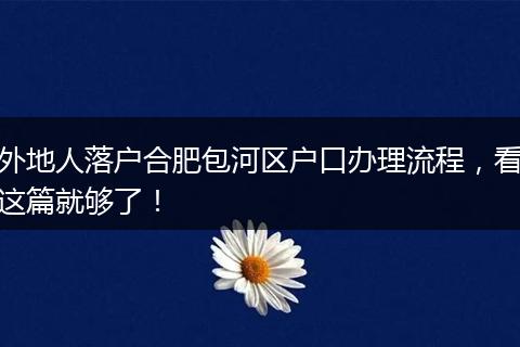 外地人落户合肥包河区户口办理流程，看这篇就够了！