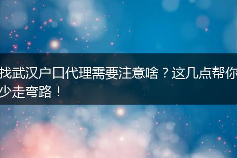 找武汉户口代理需要注意啥？这几点帮你少走弯路！