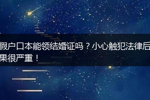 假户口本能领结婚证吗?小心触犯法律后果很严重!