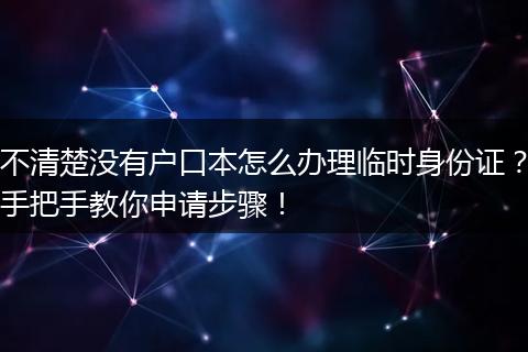 不清楚没有户口本怎么办理临时身份证?手把手教你申请步骤!