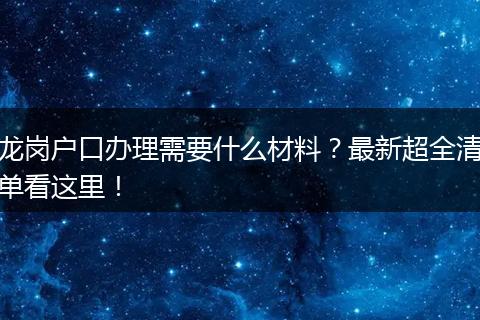 龙岗户口办理需要什么材料？最新超全清单看这里！