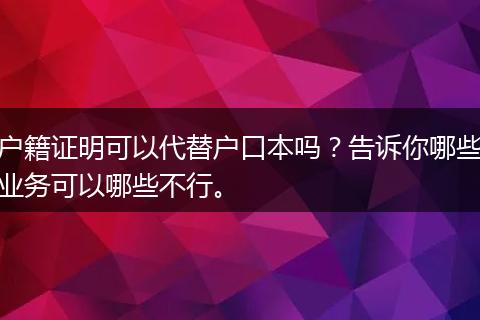 户籍证明可以代替户口本吗？告诉你哪些业务可以哪些不行。