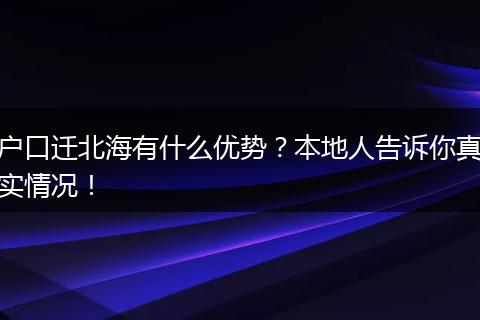 户口迁北海有什么优势？本地人告诉你真实情况！
