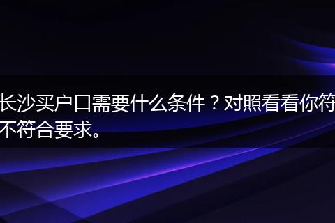 长沙买户口需要什么条件？对照看看你符不符合要求。