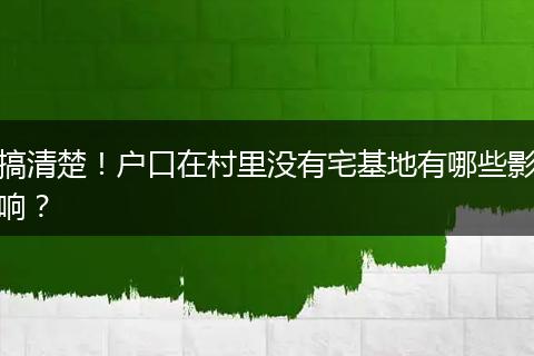 搞清楚!户口在村里没有宅基地有哪些影响?