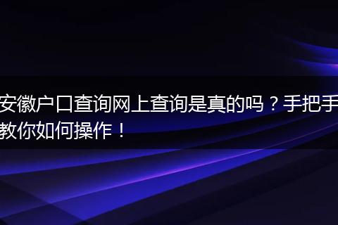 安徽户口查询网上查询是真的吗？手把手教你如何操作！