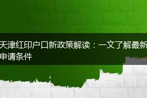 天津红印户口新政策解读：一文了解最新申请条件