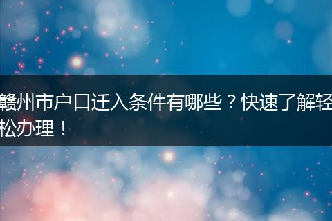 赣州市户口迁入条件有哪些？快速了解轻松办理！