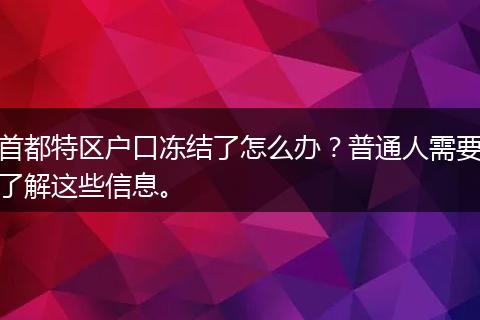 首都特区户口冻结了怎么办?普通人需要了解这些信息。