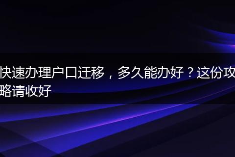 快速办理户口迁移，多久能办好？这份攻略请收好
