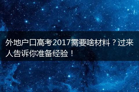 外地户口高考2017需要啥材料？过来人告诉你准备经验！