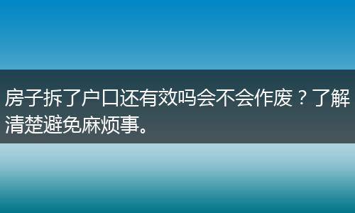 房子拆了户口还有效吗会不会作废？了解清楚避免麻烦事。