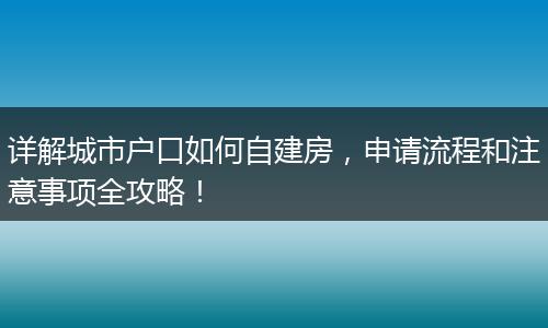 详解城市户口如何自建房，申请流程和注意事项全攻略！