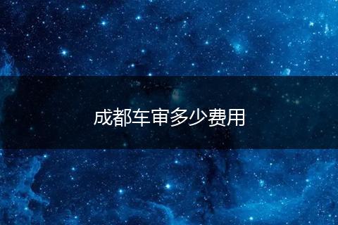 成都车审多少费用