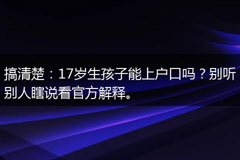 搞清楚：17岁生孩子能上户口吗？别听别人瞎说看官方解释。