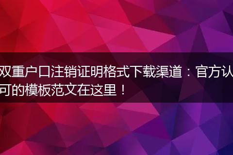 双重户口注销证明格式下载渠道：官方认可的模板范文在这里！