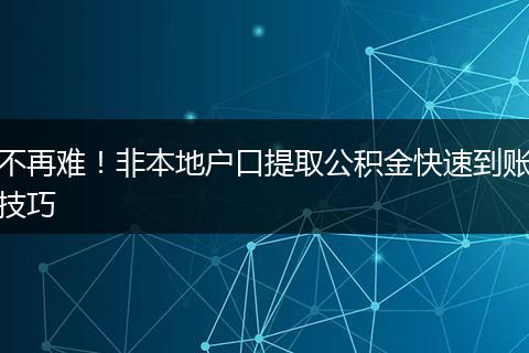 不再难！非本地户口提取公积金快速到账技巧