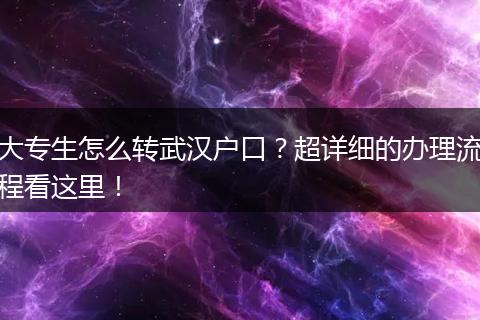 大专生怎么转武汉户口?超详细的办理流程看这里!