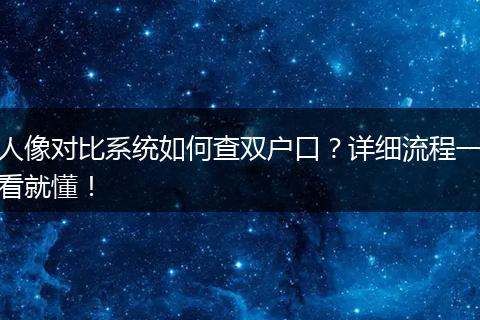 人像对比系统如何查双户口？详细流程一看就懂！
