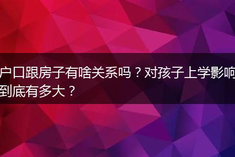 户口跟房子有啥关系吗？对孩子上学影响到底有多大？
