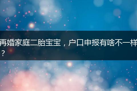 再婚家庭二胎宝宝，户口申报有啥不一样？