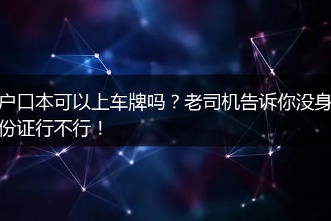 户口本可以上车牌吗？老司机告诉你没身份证行不行！