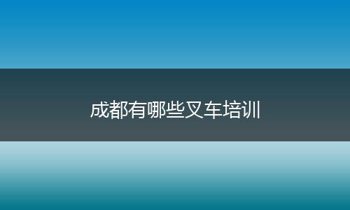 成都有哪些叉车培训