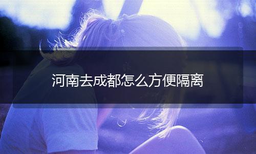 河南去成都怎么方便隔离