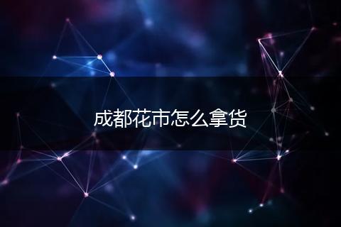 成都花市怎么拿货
