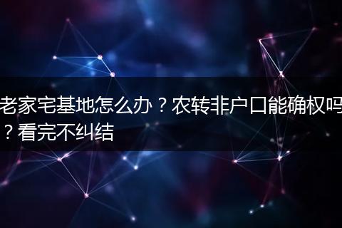老家宅基地怎么办？农转非户口能确权吗？看完不纠结