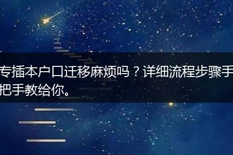 专插本户口迁移麻烦吗？详细流程步骤手把手教给你。