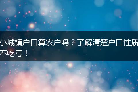 小城镇户口算农户吗？了解清楚户口性质不吃亏！