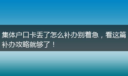 集体户口卡丢了怎么补办别着急，看这篇补办攻略就够了！