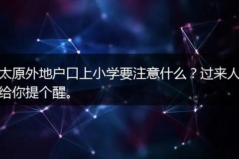 太原外地户口上小学要注意什么?过来人给你提个醒。