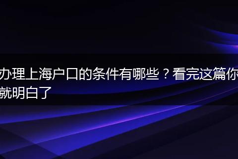 办理上海户口的条件有哪些？看完这篇你就明白了