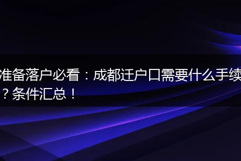 准备落户必看:成都迁户口需要什么手续?条件汇总!